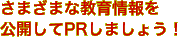 さまざまな教育情報を公開してPRしましょう！